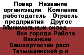 Повар › Название организации ­ Компания-работодатель › Отрасль предприятия ­ Другое › Минимальный оклад ­ 30 000 - Все города Работа » Вакансии   . Башкортостан респ.,Татышлинский р-н